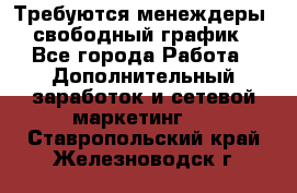 Требуются менеждеры, свободный график - Все города Работа » Дополнительный заработок и сетевой маркетинг   . Ставропольский край,Железноводск г.